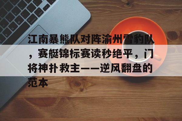 开运体育入口-关于江南暴熊队对阵渝州雪豹队，赛艇锦标赛读秒绝平，门将神扑救主——逆风翻盘的范本的信息