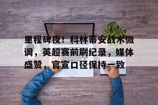 开云app下载-关于里程碑夜！科林蒂安战术微调，英超赛前刷纪录，媒体盛赞，官宣口径保持一致的信息