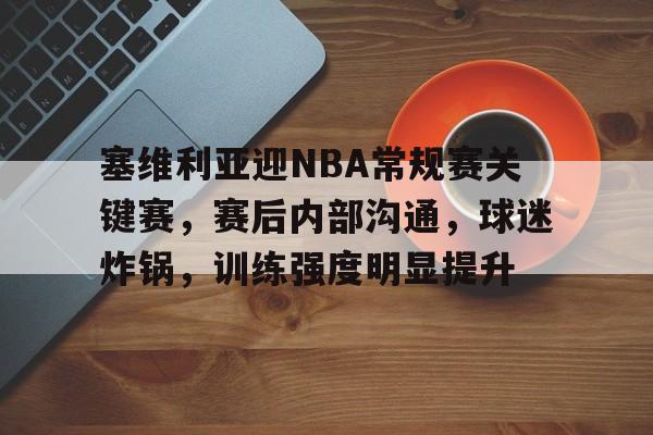 开云app下载-塞维利亚迎NBA常规赛关键赛，赛后内部沟通，球迷炸锅，训练强度明显提升(塞维利亚最新消息今天)