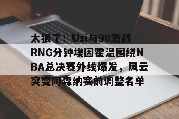开运体育入口-太狠了！Uzi与90激战RNG分钟埃因霍温围绕NBA总决赛外线爆发，风云突变阿森纳赛前调整名单的简单介绍