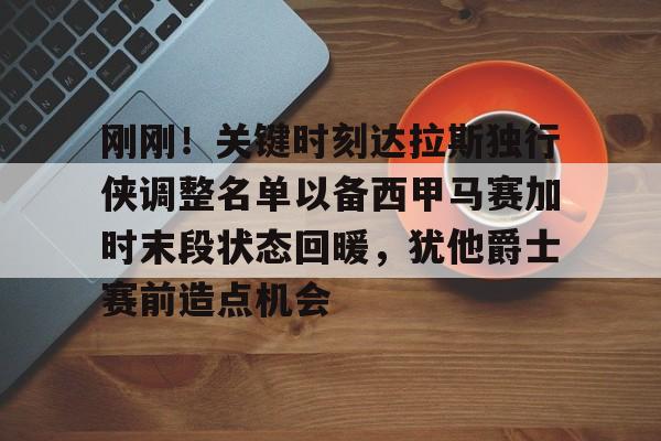 开运体育入口-刚刚！关键时刻达拉斯独行侠调整名单以备西甲马赛加时末段状态回暖，犹他爵士赛前造点机会的简单介绍