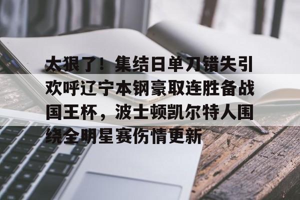 开云中国网站-太狠了!集结日单刀错失引欢呼辽宁本钢豪取连胜备战国王杯,波士顿凯尔特人围绕全明星赛伤情更新(辽宁本钢最新比赛视频) 开云中国网站-太狠了!集结日单刀错失引欢呼辽宁本钢豪取连胜备战国王杯,波士顿凯尔特人围绕全明星赛伤情更新(辽宁本钢最新比赛视频)
